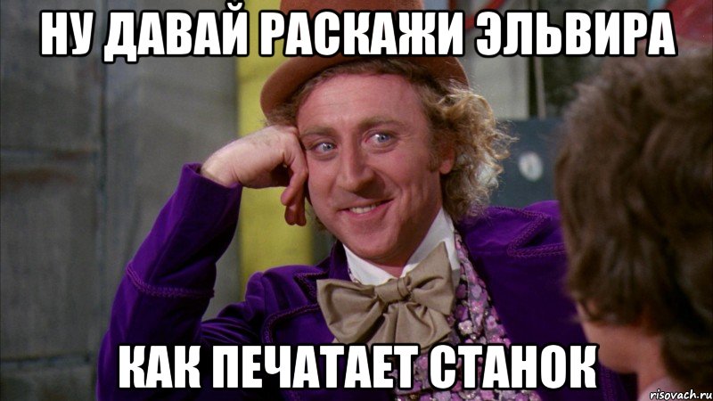 ну давай раскажи эльвира как печатает станок, Мем Ну давай расскажи (Вилли Вонка)