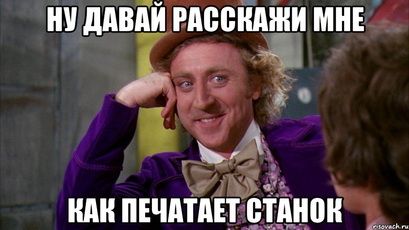 ну давай расскажи мне как печатает станок, Мем Ну давай расскажи (Вилли Вонка)