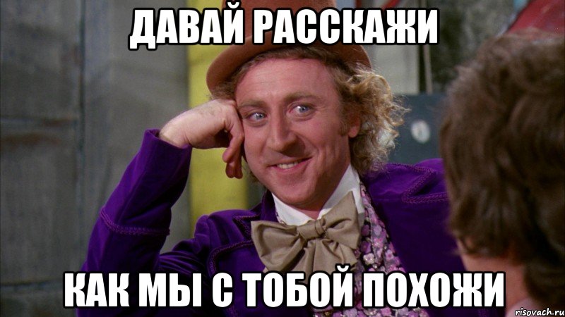 давай расскажи как мы с тобой похожи, Мем Ну давай расскажи (Вилли Вонка)