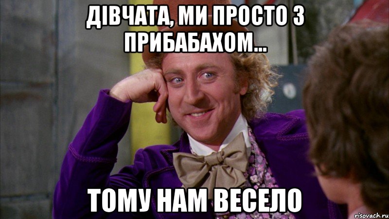 дівчата, ми просто з прибабахом... тому нам весело