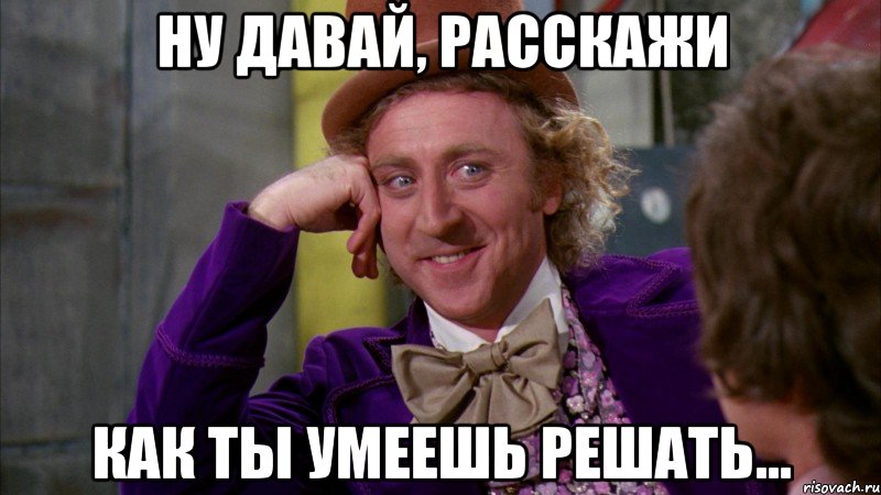 ну давай, расскажи как ты умеешь решать..., Мем Ну давай расскажи (Вилли Вонка)