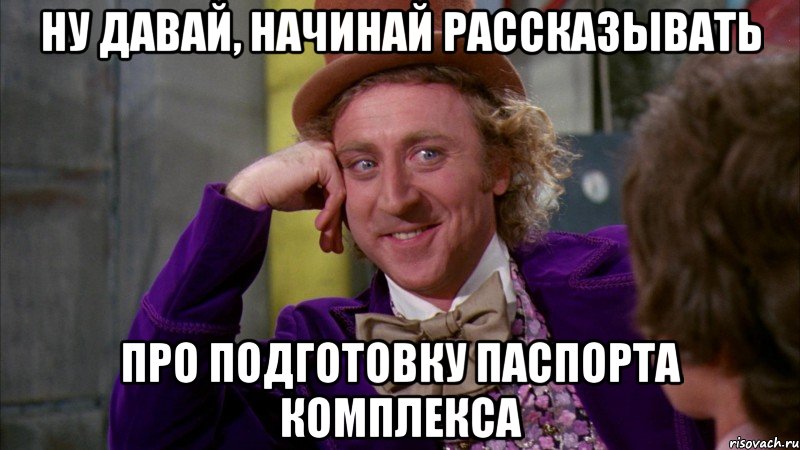 ну давай, начинай рассказывать про подготовку паспорта комплекса, Мем Ну давай расскажи (Вилли Вонка)