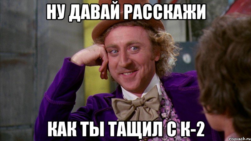ну давай расскажи как ты тащил с к-2, Мем Ну давай расскажи (Вилли Вонка)