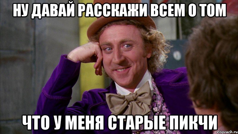 ну давай расскажи всем о том что у меня старые пикчи, Мем Ну давай расскажи (Вилли Вонка)