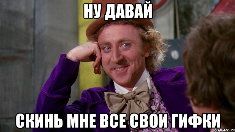 ну давай скинь мне все свои гифки, Мем Ну давай расскажи (Вилли Вонка)