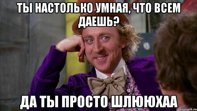 ты настолько умная, что всем даешь? да ты просто шлююхаа, Мем Ну давай расскажи (Вилли Вонка)