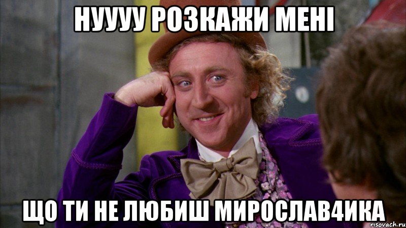 нуууу розкажи мені що ти не любиш мирослав4ика, Мем Ну давай расскажи (Вилли Вонка)