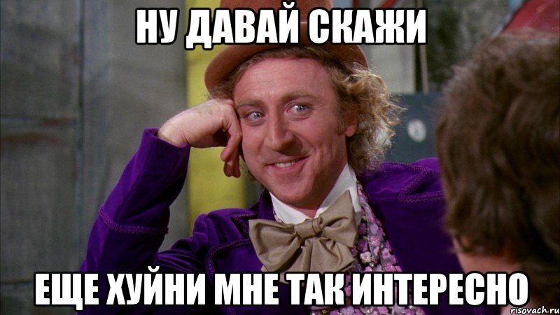 ну давай скажи еще хуйни мне так интересно, Мем Ну давай расскажи (Вилли Вонка)