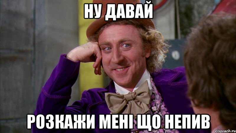 ну давай розкажи мені що непив, Мем Ну давай расскажи (Вилли Вонка)