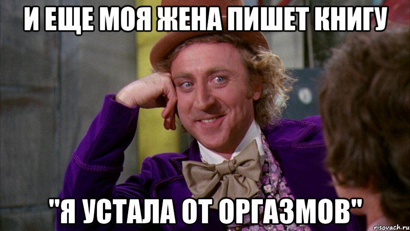 и еще моя жена пишет книгу "я устала от оргазмов", Мем Ну давай расскажи (Вилли Вонка)