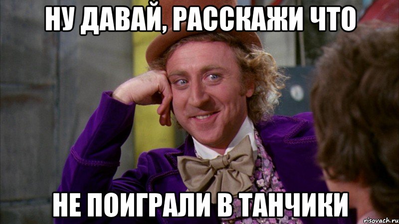 ну давай, расскажи что не поиграли в танчики, Мем Ну давай расскажи (Вилли Вонка)