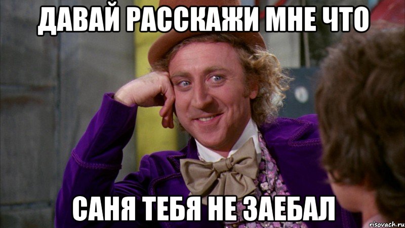 давай расскажи мне что саня тебя не заебал, Мем Ну давай расскажи (Вилли Вонка)