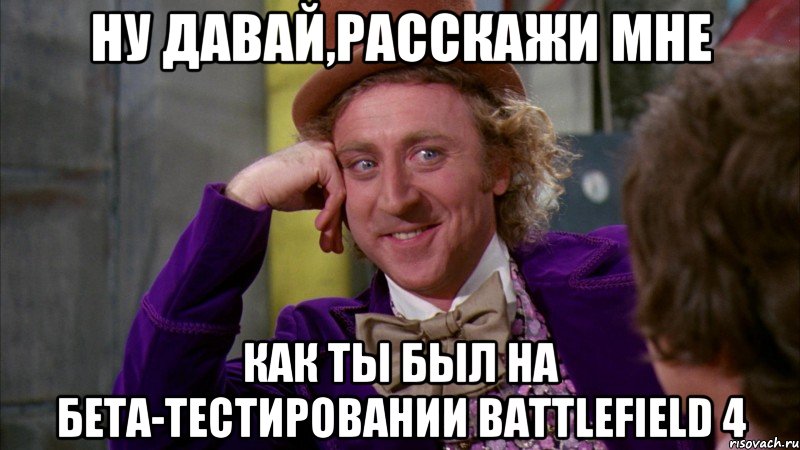 ну давай,расскажи мне как ты был на бета-тестировании battlefield 4