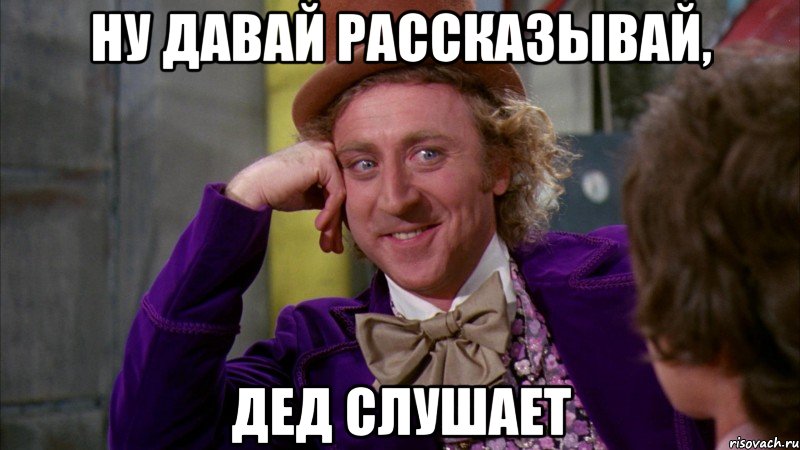 ну давай рассказывай, дед слушает, Мем Ну давай расскажи (Вилли Вонка)