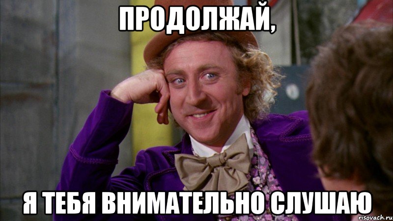 продолжай, я тебя внимательно слушаю, Мем Ну давай расскажи (Вилли Вонка)