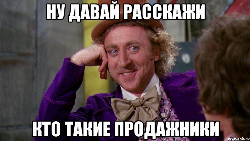 ну давай расскажи кто такие продажники, Мем Ну давай расскажи (Вилли Вонка)