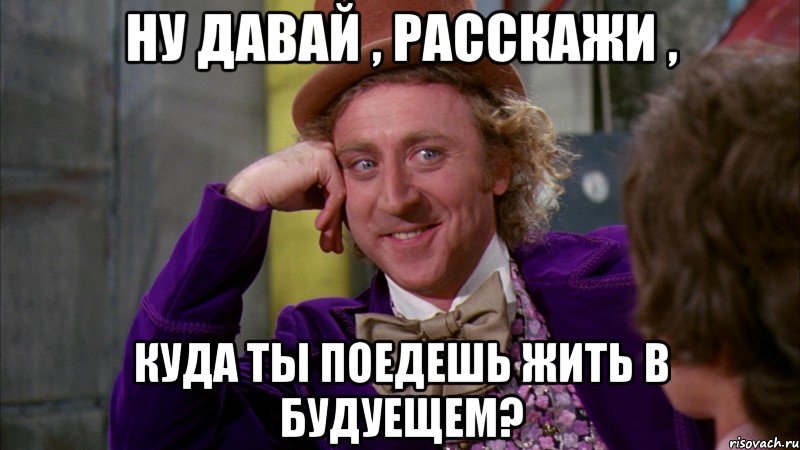 ну давай , расскажи , куда ты поедешь жить в будуещем?, Мем Ну давай расскажи (Вилли Вонка)