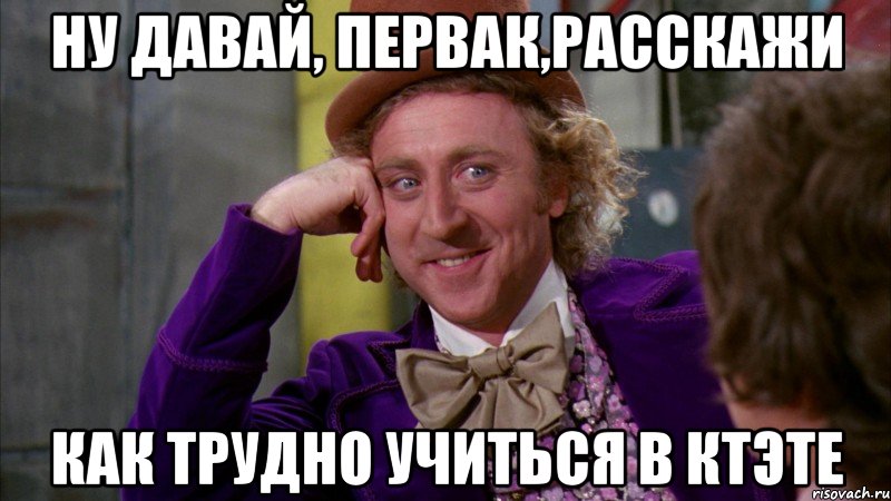 ну давай, первак,расскажи как трудно учиться в ктэте, Мем Ну давай расскажи (Вилли Вонка)
