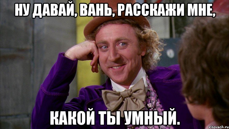 ну давай, вань, расскажи мне, какой ты умный., Мем Ну давай расскажи (Вилли Вонка)