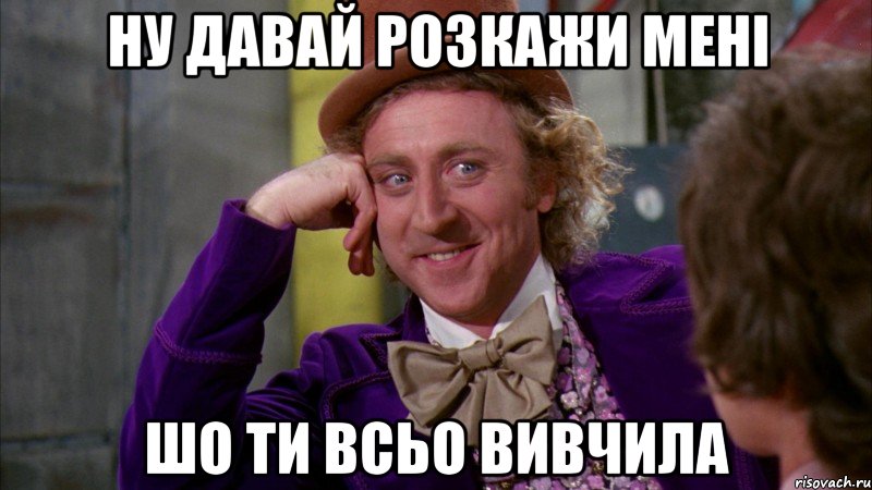 ну давай розкажи мені шо ти всьо вивчила, Мем Ну давай расскажи (Вилли Вонка)