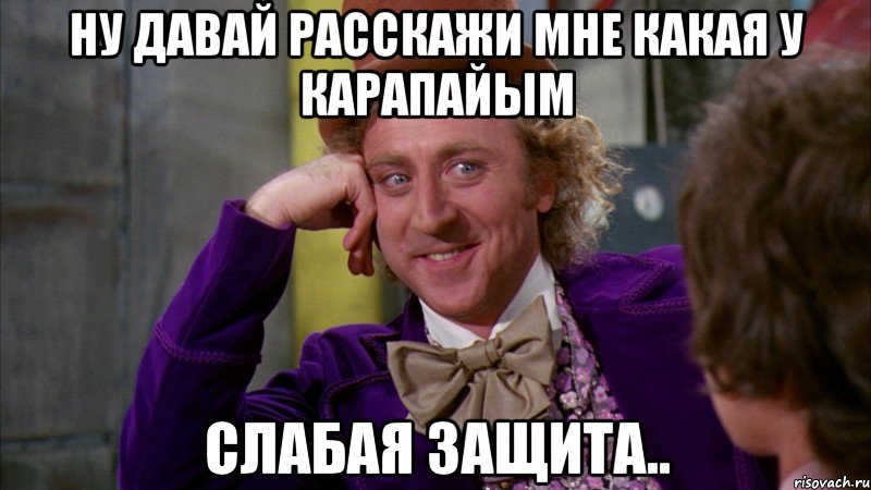 ну давай расскажи мне какая у карапайым слабая защита.., Мем Ну давай расскажи (Вилли Вонка)