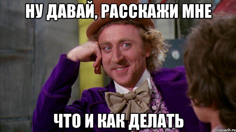ну давай, расскажи мне что и как делать, Мем Ну давай расскажи (Вилли Вонка)