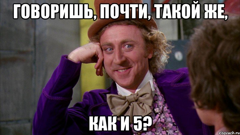 говоришь, почти, такой же, как и 5?, Мем Ну давай расскажи (Вилли Вонка)