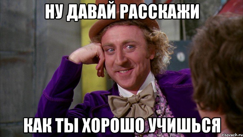 ну давай расскажи как ты хорошо учишься, Мем Ну давай расскажи (Вилли Вонка)
