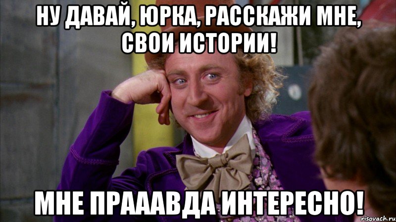 ну давай, юрка, расскажи мне, свои истории! мне прааавда интересно!, Мем Ну давай расскажи (Вилли Вонка)