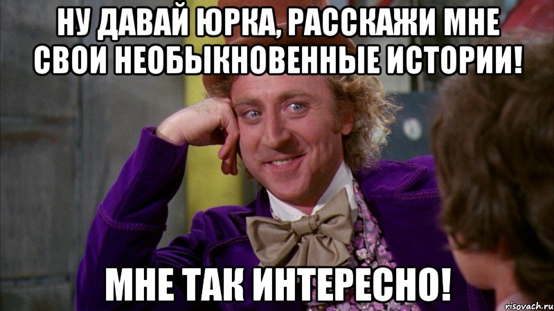 ну давай юрка, расскажи мне свои необыкновенные истории! мне так интересно!, Мем Ну давай расскажи (Вилли Вонка)