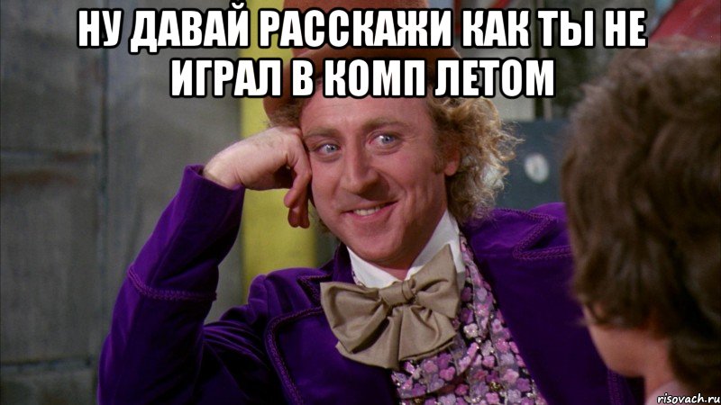 ну давай расскажи как ты не играл в комп летом , Мем Ну давай расскажи (Вилли Вонка)