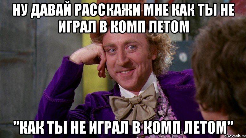ну давай расскажи мне как ты не играл в комп летом "как ты не играл в комп летом", Мем Ну давай расскажи (Вилли Вонка)