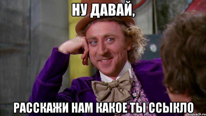 ну давай, расскажи нам какое ты ссыкло, Мем Ну давай расскажи (Вилли Вонка)
