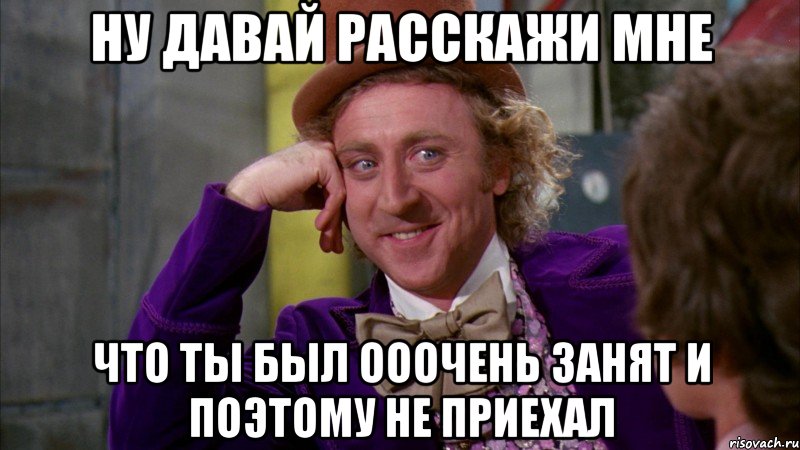 ну давай расскажи мне что ты был ооочень занят и поэтому не приехал, Мем Ну давай расскажи (Вилли Вонка)