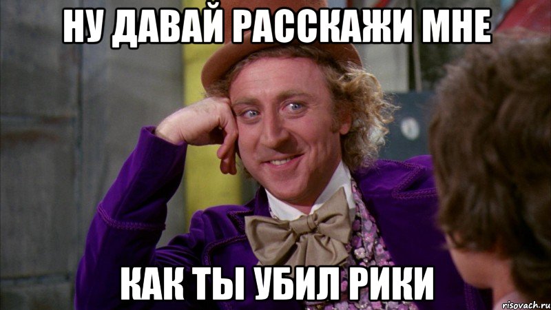 ну давай расскажи мне как ты убил рики, Мем Ну давай расскажи (Вилли Вонка)