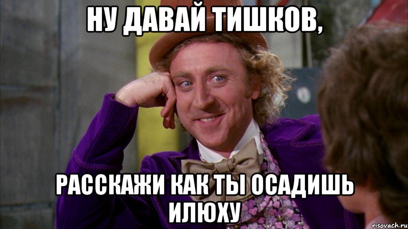 ну давай тишков, расскажи как ты осадишь илюху, Мем Ну давай расскажи (Вилли Вонка)