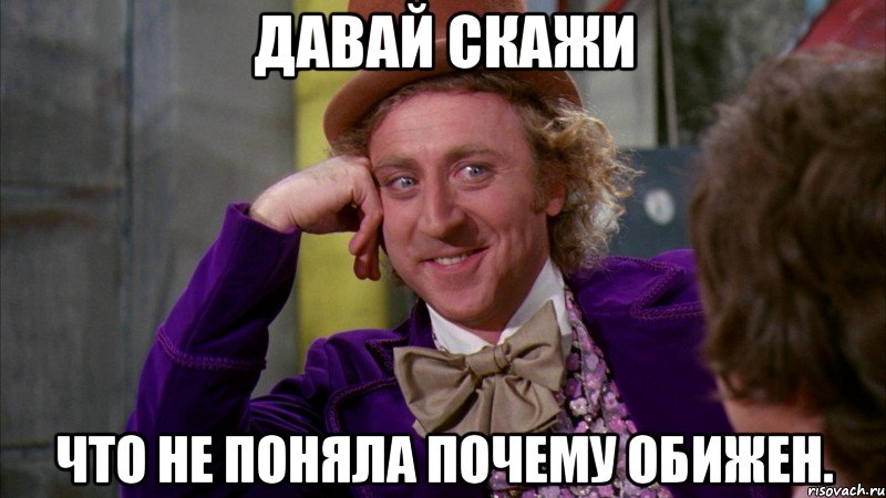 давай скажи что не поняла почему обижен., Мем Ну давай расскажи (Вилли Вонка)