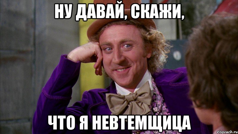 ну давай, скажи, что я невтемщица, Мем Ну давай расскажи (Вилли Вонка)