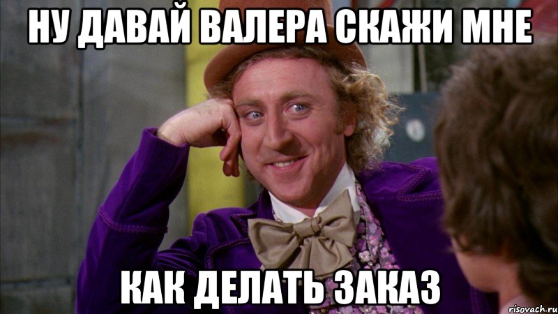 ну давай валера скажи мне как делать заказ, Мем Ну давай расскажи (Вилли Вонка)