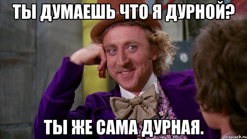 ты думаешь что я дурной? ты же сама дурная., Мем Ну давай расскажи (Вилли Вонка)