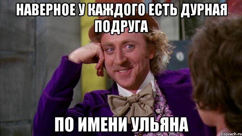 наверное у каждого есть дурная подруга по имени ульяна, Мем Ну давай расскажи (Вилли Вонка)