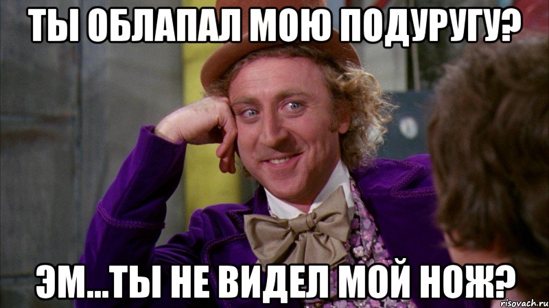 ты облапал мою подуругу? эм...ты не видел мой нож?, Мем Ну давай расскажи (Вилли Вонка)