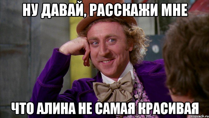 ну давай, расскажи мне что алина не самая красивая, Мем Ну давай расскажи (Вилли Вонка)