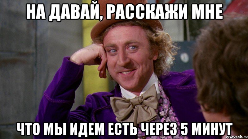 на давай, расскажи мне что мы идем есть через 5 минут, Мем Ну давай расскажи (Вилли Вонка)