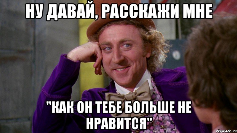 ну давай, расскажи мне "как он тебе больше не нравится", Мем Ну давай расскажи (Вилли Вонка)