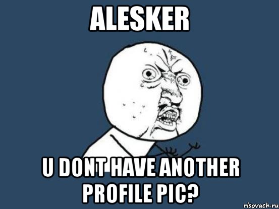 alesker u dont have another profile pic?, Мем Ну почему