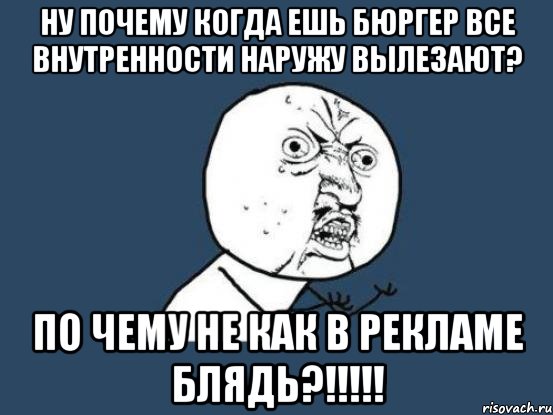 ну почему когда ешь бюргер все внутренности наружу вылезают? по чему не как в рекламе блядь?!!!, Мем Ну почему