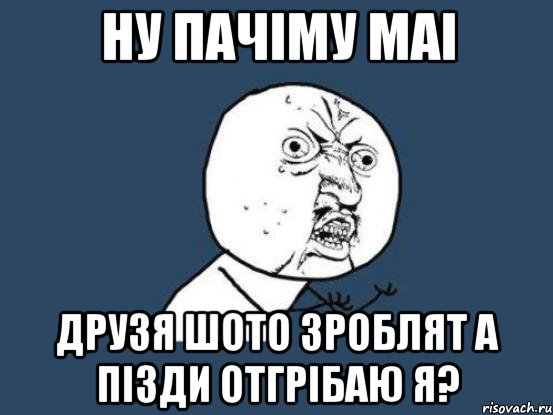 ну пачіму маі друзя шото зроблят а пізди отгрібаю я?, Мем Ну почему