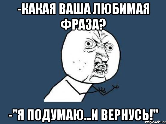 -какая ваша любимая фраза? -"я подумаю...и вернусь!", Мем Ну почему