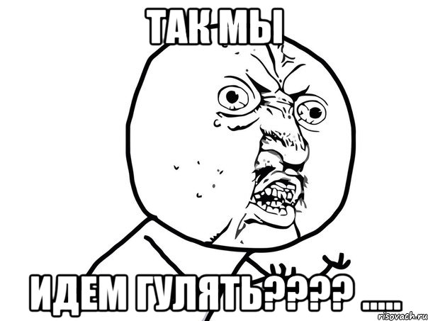 так мы идем гулять??? ....., Мем Ну почему (белый фон)